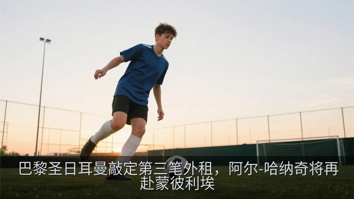 巴黎圣日耳曼敲定第三笔外租，阿尔-哈纳奇将再赴蒙彼利埃